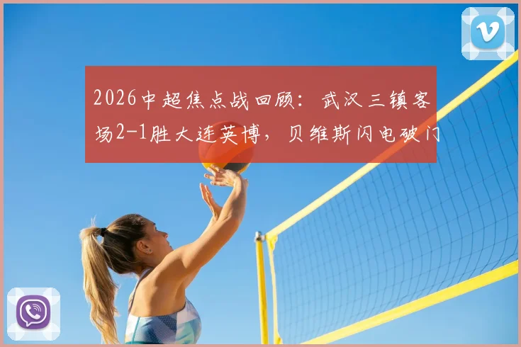 2026中超焦点战回顾:武汉三镇客场2-1胜大连英博,贝维斯闪电破门,卡迪斯传射关键