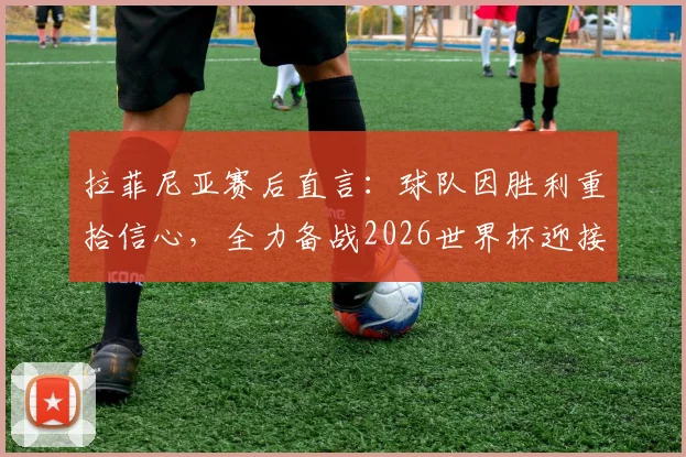 拉菲尼亚赛后直言：球队因胜利重拾信心，全力备战2026世界杯迎接挑战