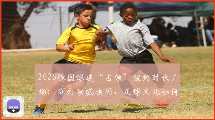2026德国球迷“占领”纽约时代广场：海外助威快闪，足球文化如何引爆全球街头？