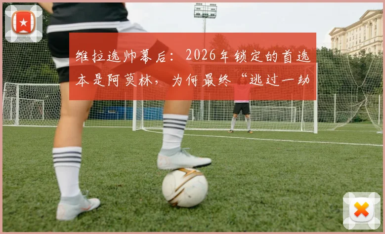 维拉选帅幕后:2026年锁定的首选本是阿莫林,为何最终“逃过一劫”选择埃梅里