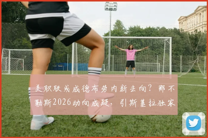 美职联或成德布劳内新去向？那不勒斯2026动向成疑，引斯基拉独家报道分析