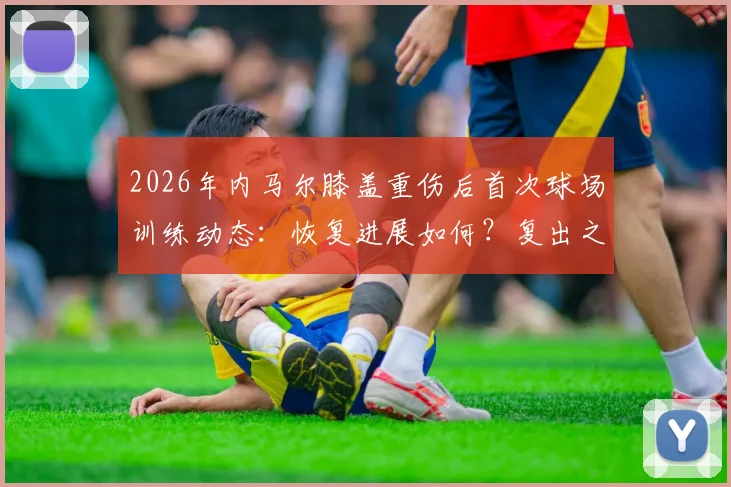 2026年内马尔膝盖重伤后首次球场训练动态:恢复进展如何?复出之路最新解读与未来展望