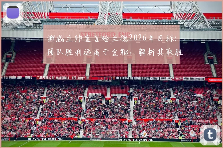 挪威主帅直言哈兰德2026年目标：团队胜利远高于金靴，解析其取胜之道