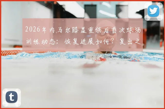 2026年内马尔膝盖重伤后首次球场训练动态：恢复进展如何？复出之路最新解读与未来展望
