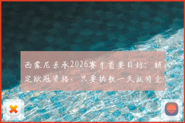 西蒙尼亲承2026赛季首要目标：锁定欧冠资格，只要执教一天就将全力冲击冠军