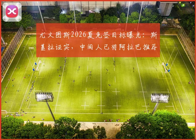 尤文图斯2026夏免签目标曝光:斯基拉证实,中间人已将阿拉巴推荐至都灵