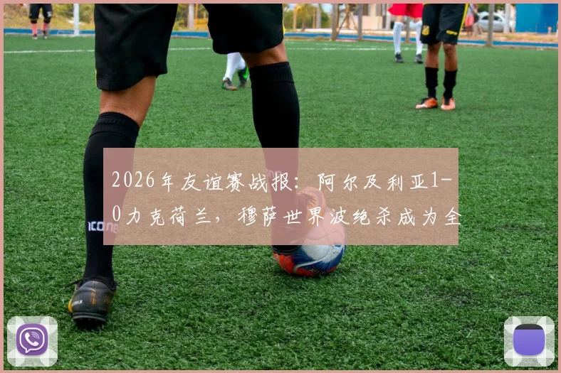 2026年友谊赛战报:阿尔及利亚1-0力克荷兰,穆萨世界波绝杀成为全场焦点