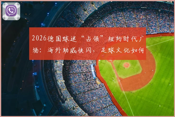 2026德国球迷“占领”纽约时代广场：海外助威快闪，足球文化如何引爆全球街头？