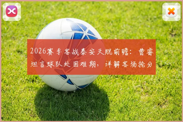 2026赛季客战泰安天贶前瞻：曹睿坦言球队处困难期，详解客场抢分策略与目标