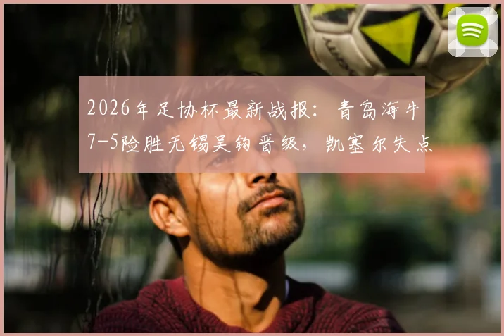2026年足协杯最新战报：青岛海牛7-5险胜无锡吴钩晋级，凯塞尔失点成比赛转折点回顾