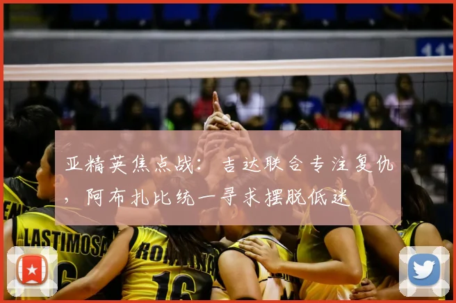亚精英焦点战：吉达联合专注复仇，阿布扎比统一寻求摆脱低迷