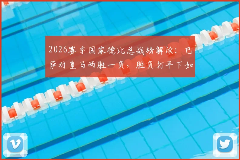 2026赛季国家德比总战绩解读：巴萨对皇马两胜一负，胜负打平下如何力压死敌卫冕西甲？