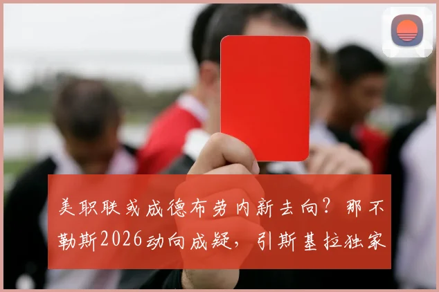 美职联或成德布劳内新去向?那不勒斯2026动向成疑,引斯基拉独家报道分析