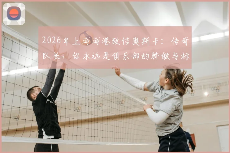 2026年上海海港致信奥斯卡:传奇队长,你永远是俱乐部的骄傲与标杆