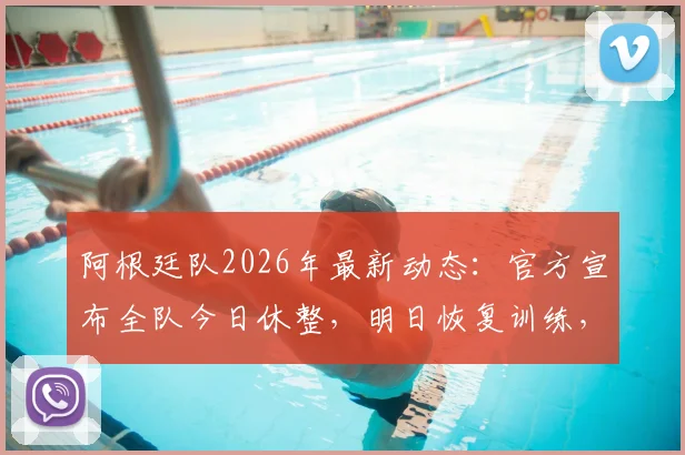 阿根廷队2026年最新动态：官方宣布全队今日休整，明日恢复训练，斯卡洛尼的备战策略详解