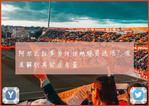 阿尔瓦拉多为何拒绝球员选项？深度解析其背后考量