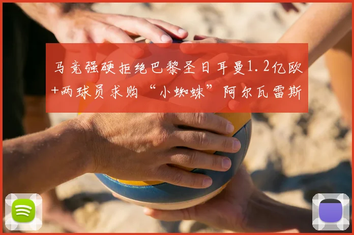马竞强硬拒绝巴黎圣日耳曼1.2亿欧+两球员求购“小蜘蛛”阿尔瓦雷斯,2026转会市场震撼一幕