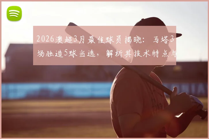 2026澳超3月最佳球员揭晓:马塔3场独造5球当选,解析其技术特点与评选规则