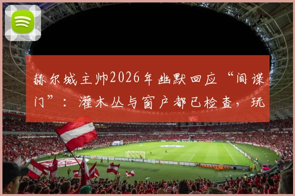 赫尔城主帅2026年幽默回应“间谍门”:灌木丛与窗户都已检查,玩笑背后是职业足球的严肃备战