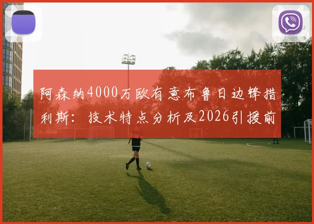阿森纳4000万欧有意布鲁日边锋措利斯：技术特点分析及2026引援前景解读