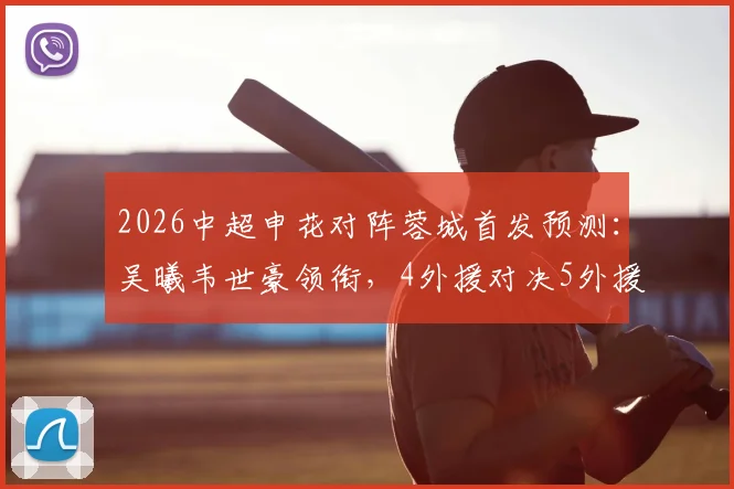 2026中超申花对阵蓉城首发预测：吴曦韦世豪领衔，4外援对决5外援战术解析