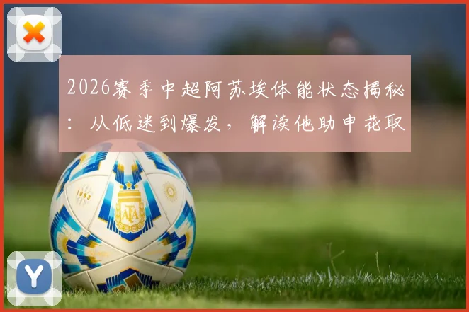 2026赛季中超阿苏埃体能状态揭秘：从低迷到爆发，解读他助申花取胜的关键调整