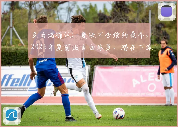 罗马诺确认：曼联不会续约桑乔，2026年夏窗成自由球员，潜在下家与未来分析