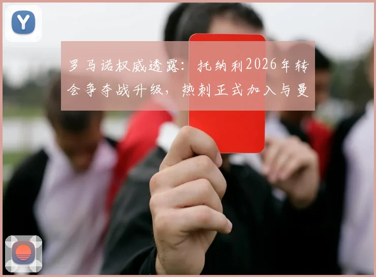 罗马诺权威透露:托纳利2026年转会争夺战升级,热刺正式加入与曼城、阿森纳的英超三方竞价
